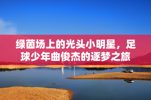 绿茵场上的光头小明星，足球少年曲俊杰的逐梦之旅