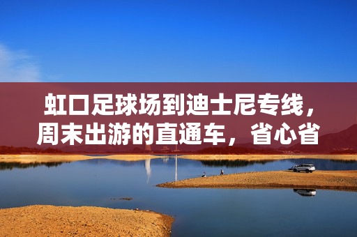 虹口足球场到迪士尼专线，周末出游的直通车，省心省力直达童话世界，虹口足球场到迪士尼周末直通车专线，省心省力直达童话世界