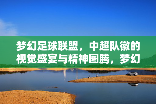 梦幻足球联盟，中超队徽的视觉盛宴与精神图腾，梦幻足球联盟，中超队徽的视觉盛宴与精神图腾