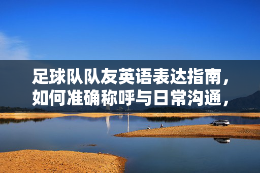 足球队队友英语表达指南，如何准确称呼与日常沟通，足球队队友英语表达指南，如何准确称呼与日常沟通