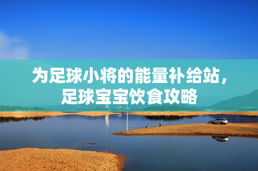 为足球小将的能量补给站，足球宝宝饮食攻略
