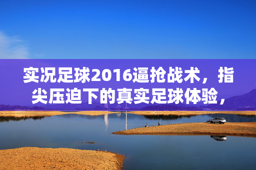 实况足球2016逼抢战术，指尖压迫下的真实足球体验，实况足球2016逼抢战术，指尖压迫下的真实足球体验