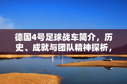 德国4号足球战车简介，历史、成就与团队精神探析，德国4号足球战车，历史、成就与团队精神解析