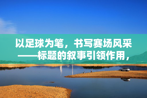 以足球为笔，书写赛场风采——标题的叙事引领作用，以足球为笔，书写赛场风采——标题的叙事引领作用