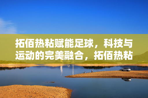 拓佰热粘赋能足球，科技与运动的完美融合，拓佰热粘赋能足球，科技与运动的完美融合