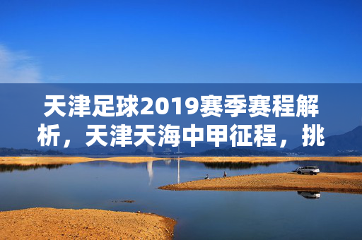 天津足球2019赛季赛程解析，天津天海中甲征程，挑战与希望交织的赛季