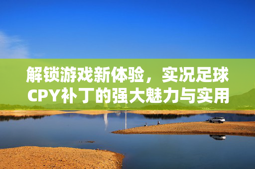 解锁游戏新体验，实况足球CPY补丁的强大魅力与实用指南，解锁游戏新体验，实况足球CPY补丁的强大魅力与实用指南