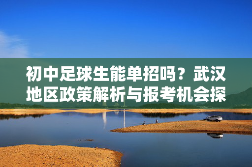 初中足球生能单招吗？武汉地区政策解析与报考机会探讨，初中足球生能单招吗？武汉地区政策解析与报考机会探讨