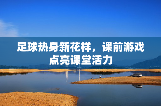 足球热身新花样，课前游戏点亮课堂活力