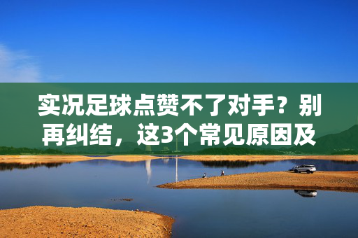 实况足球点赞不了对手？别再纠结，这3个常见原因及解决方法，帮你快速解决，实况足球点赞不了对手？别再纠结，这3个常见原因及解决方法，帮你快速解决