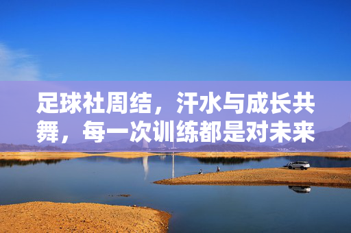 足球社周结，汗水与成长共舞，每一次训练都是对未来的期许