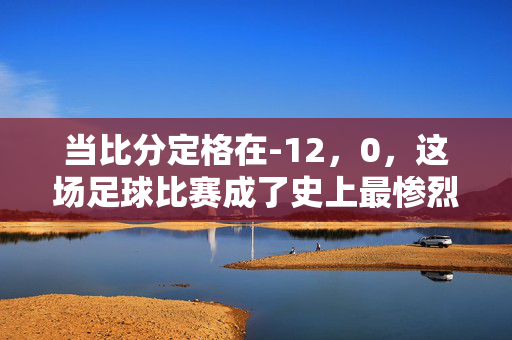 当比分定格在-12，0，这场足球比赛成了史上最惨烈的失利，-12:0，这场足球赛成史上最惨烈失利