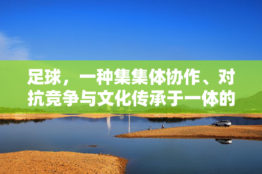 足球，一种集集体协作、对抗竞争与文化传承于一体的综合性运动，足球，集集体协作、对抗竞争与文化传承于一体的综合性运动