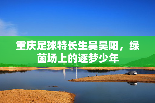 重庆足球特长生吴昊阳，绿茵场上的逐梦少年