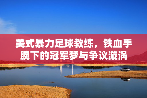 美式暴力足球教练，铁血手腕下的冠军梦与争议漩涡