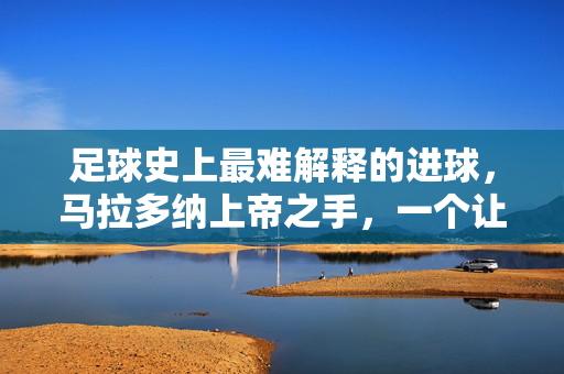 足球史上最难解释的进球，马拉多纳上帝之手，一个让裁判、观众与历史都懵的瞬间