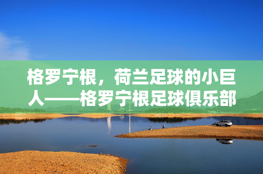 格罗宁根，荷兰足球的小巨人——格罗宁根足球俱乐部的历史、成就与独特魅力