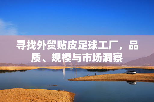 寻找外贸贴皮足球工厂，品质、规模与市场洞察