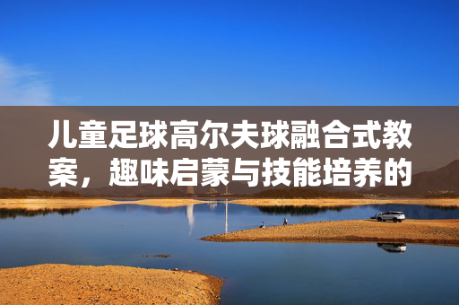 儿童足球高尔夫球融合式教案，趣味启蒙与技能培养的实践指南