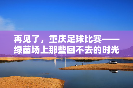 再见了，重庆足球比赛——绿茵场上那些回不去的时光