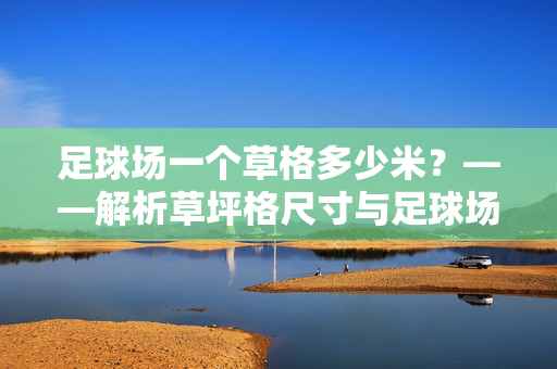 足球场一个草格多少米？——解析草坪格尺寸与足球场布局的关联，足球场一个草格多少米？——解析草坪格尺寸与足球场布局的关联