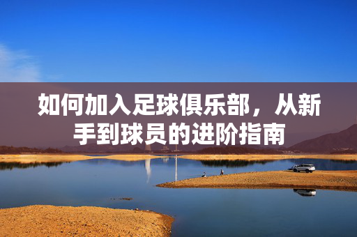 如何加入足球俱乐部，从新手到球员的进阶指南