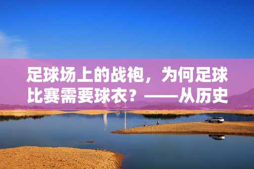 足球场上的战袍，为何足球比赛需要球衣？——从历史脉络到功能价值，球衣的演变与意义，足球场上的战袍，为何足球比赛需要球衣？——从历史脉络到功能价值，球衣的演变与意义