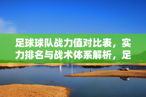 足球球队战力值对比表，实力排名与战术体系解析，足球球队战力值对比表，实力排名与战术体系解析
