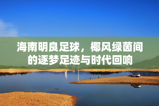 海南明良足球，椰风绿茵间的逐梦足迹与时代回响