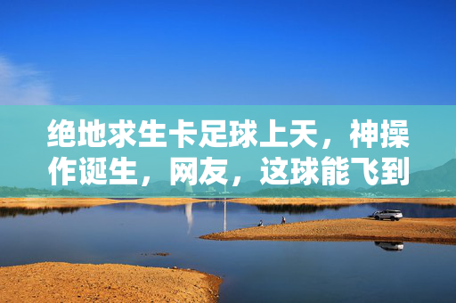 绝地求生卡足球上天，神操作诞生，网友，这球能飞到月球？