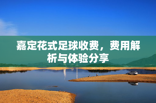 嘉定花式足球收费，费用解析与体验分享