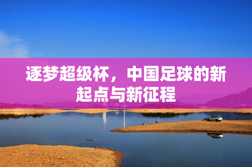 逐梦超级杯，中国足球的新起点与新征程