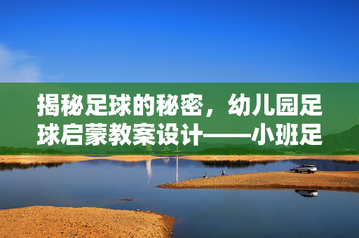 揭秘足球的秘密,幼儿园足球启蒙教案设计——小班足球宝宝探索之旅