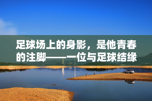 足球场上的身影，是他青春的注脚——一位与足球结缘一生的故事