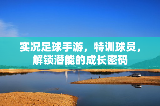 实况足球手游，特训球员，解锁潜能的成长密码