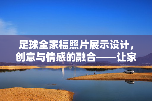 足球全家福照片展示设计，创意与情感的融合——让家庭记忆与足球热爱共筑温馨画面