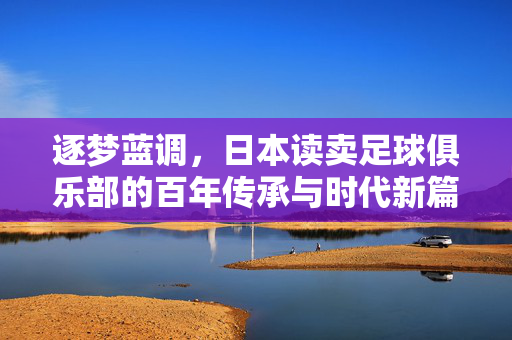 逐梦蓝调，日本读卖足球俱乐部的百年传承与时代新篇