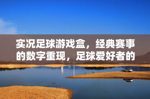 实况足球游戏盒，经典赛事的数字重现，足球爱好者的激情引擎