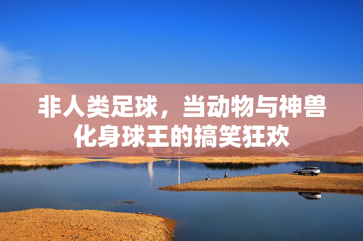 非人类足球，当动物与神兽化身球王的搞笑狂欢