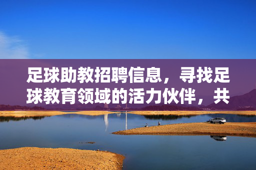 足球助教招聘信息，寻找足球教育领域的活力伙伴，共赴青训事业新征途，足球助教岗位招募，寻找足球教育领域活力伙伴，共赴青训事业新征途