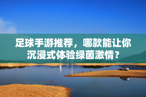 足球手游推荐，哪款能让你沉浸式体验绿茵激情？
