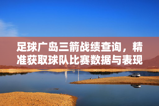 足球广岛三箭战绩查询，精准获取球队比赛数据与表现分析指南，足球广岛三箭战绩查询，精准获取球队比赛数据与表现分析指南