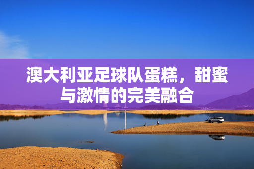 澳大利亚足球队蛋糕，甜蜜与激情的完美融合