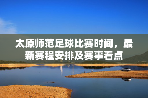 太原师范足球比赛时间，最新赛程安排及赛事看点