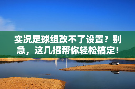 实况足球组改不了设置？别急，这几招帮你轻松搞定！实况足球组改不了设置？这几招帮你轻松搞定！