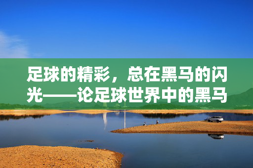 足球的精彩，总在黑马的闪光——论足球世界中的黑马魅力与价值