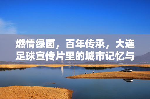 燃情绿茵，百年传承，大连足球宣传片里的城市记忆与未来图景