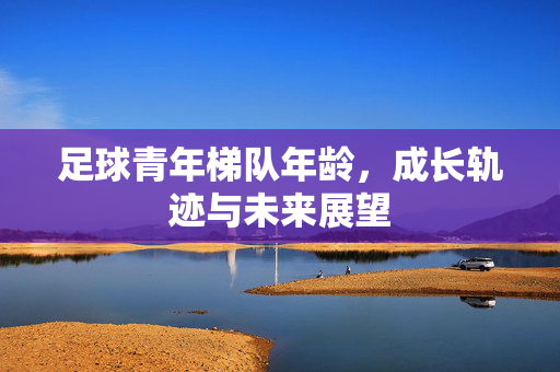 足球青年梯队年龄，成长轨迹与未来展望