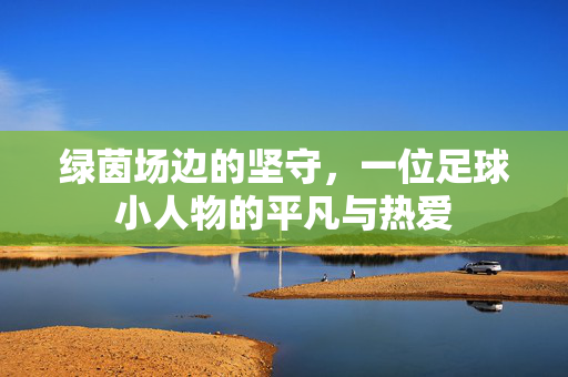 绿茵场边的坚守，一位足球小人物的平凡与热爱