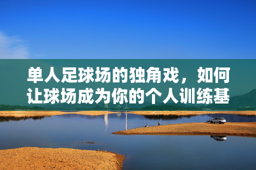 单人足球场的独角戏，如何让球场成为你的个人训练基地